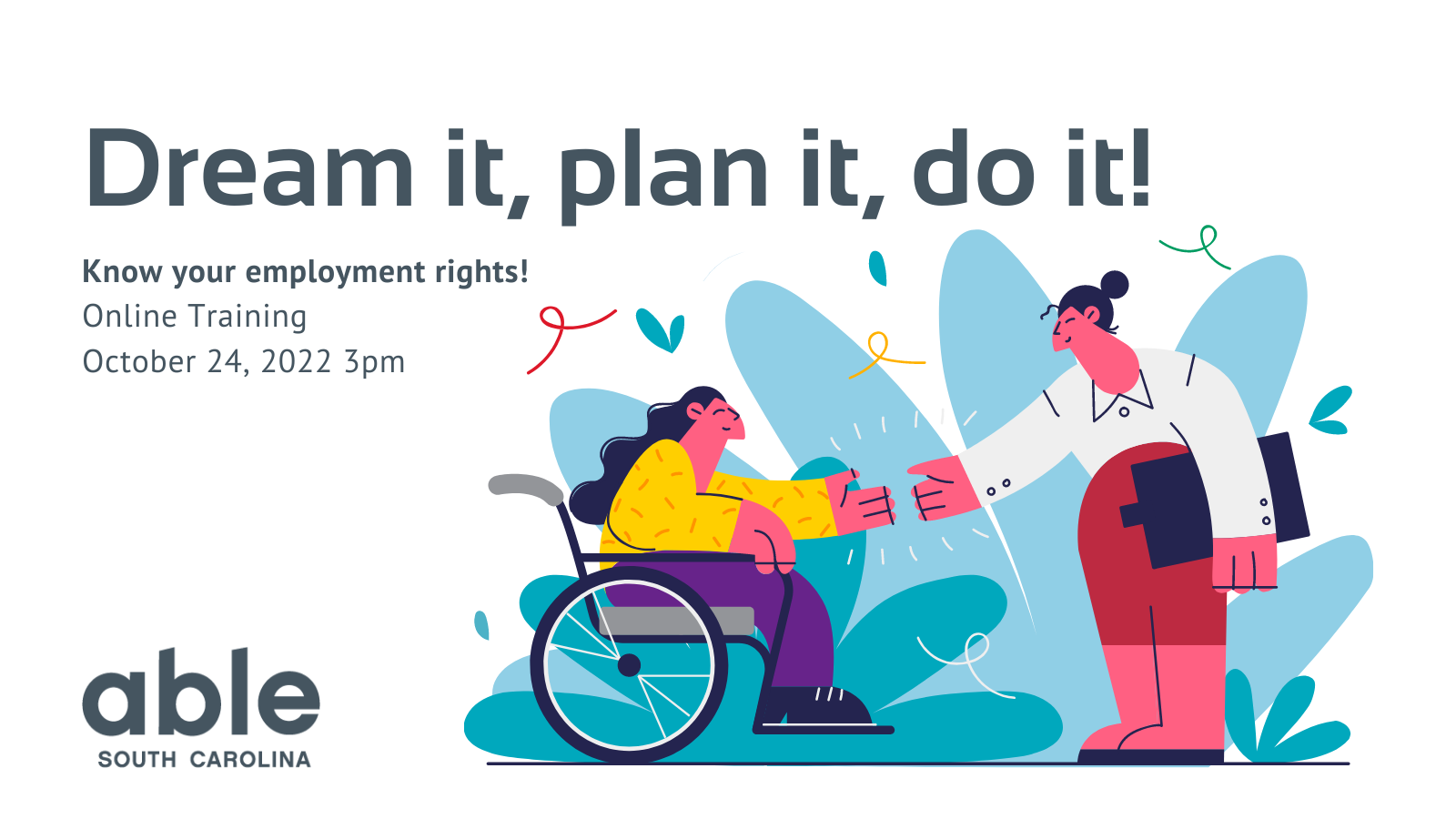 Graphic with white background and large gray text that reads, ‘Dream it, plan it, do it! Know your employment rights! Online training October 24, 2022, 3pm.’ Illustration of a person in a wheelchair shaking hands with a person standing with a clipboard in front of an abstract blue background. Able SC logo appears in gray in the bottom left corner.