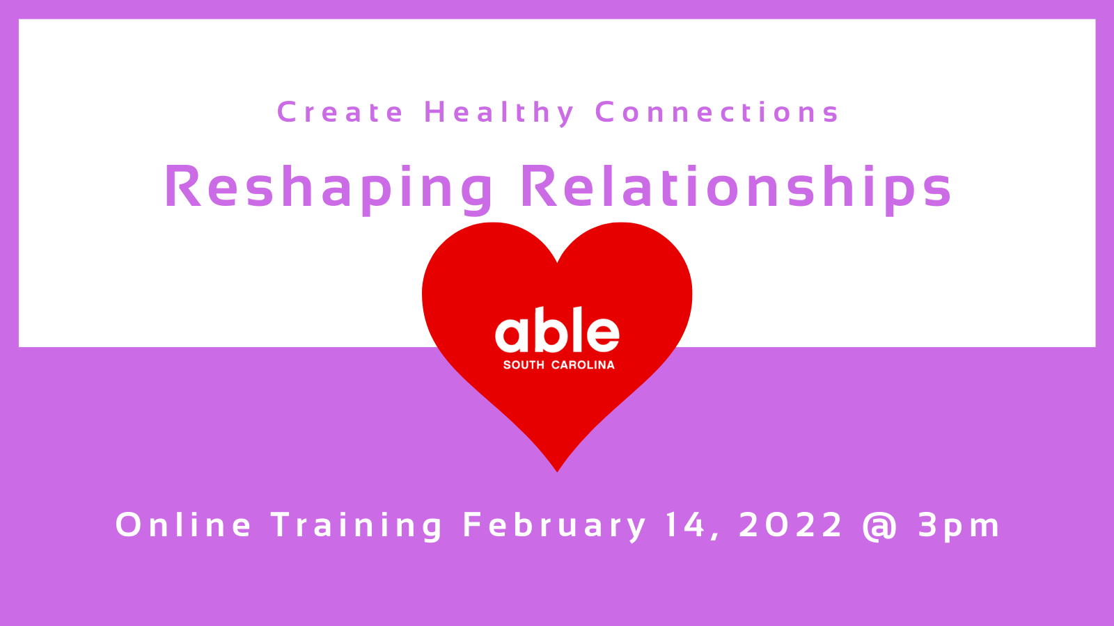 Graphic with bright purple-pink background. White centered box with purple-pink text reads, ‘Create Healthy Connections, Reshaping Relationships,’ Followed by white text under the box that reads, ‘Online training February 14,2022, @3pm.’ Red heart is centered with Able SC logo in white.