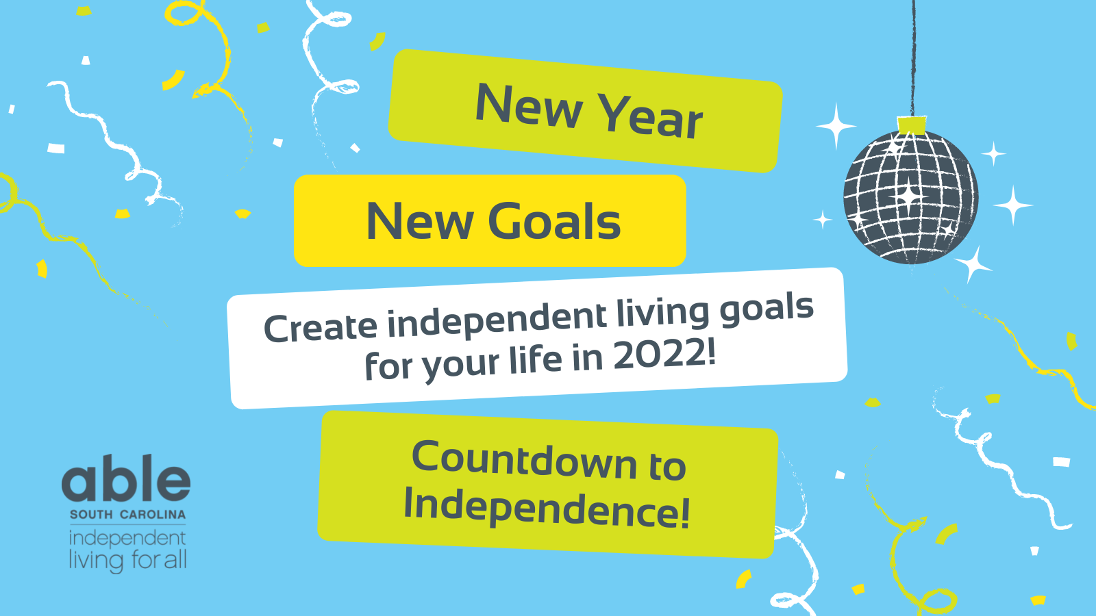 Graphic with blue background and illustrations of confetti and a disco ball in the corners. Lime green, yellow, and white blocks in the center contain gray text that reads, 'New Year, New Goals, Create independent living goals for your life in 2022! Countdown to Independence!' Able SC logo with slogan, 'Independent living for all' appears in the bottom left corner.