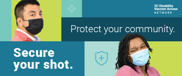 SC Disability Vaccine Access Network header graphic. Includes 8 color blocks in turquoise, teal, dark blue, aqua, and lime green, two images of people with disabilities wearing masks, and the campaign slogan, 'Protect your community, secure your shot.' One of the people pictured is a Latino man, and the other a Black woman. Both are smiling at the camera, from behind their masks.