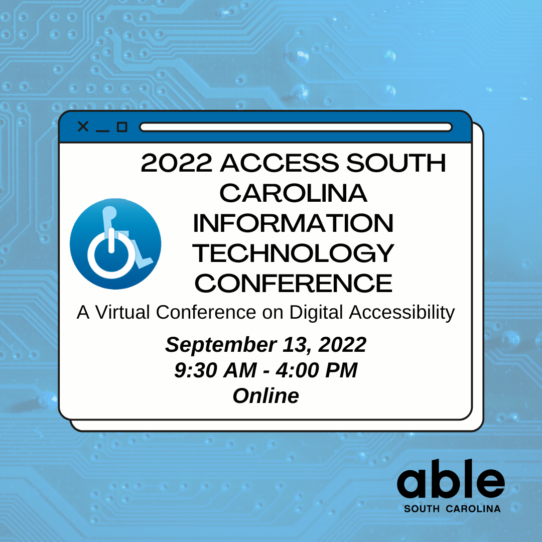 Graphic illustration of browser window over a light blue background with the impression of a computer's interior hardware. Includes ASCIT logo- blue circle with light blue accessible wheelchair symbol in the center. The wheel of the chair is the power symbol, in white. Text in the browser window reads, '2022 Access South Carolina Information Technology Conference. A Virtual Conference on Digital Accessibility September 13, 2022 9:30 AM - 4:00 PM Online.' Followed by Able SC logo in black.