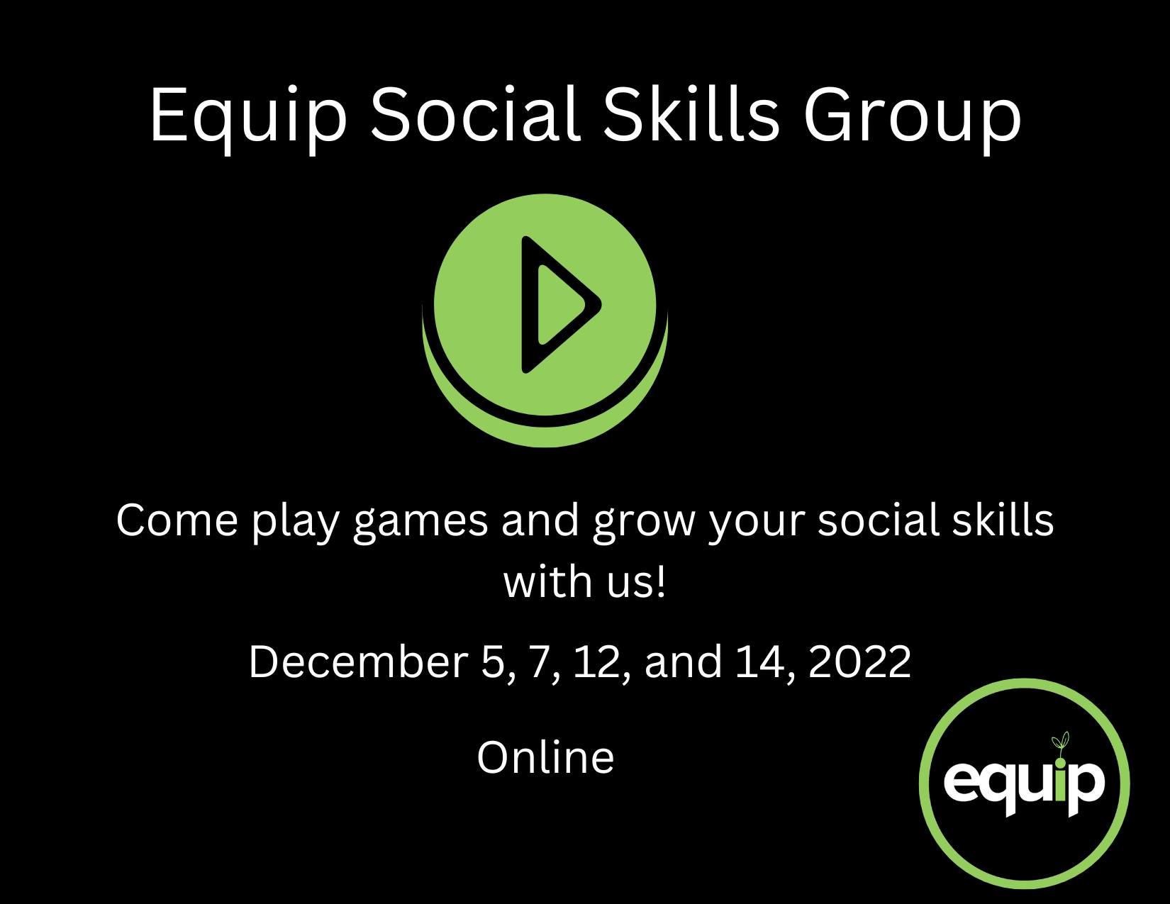 The Equip Social Skills Group Series designed to help youth with disabilities build their social skills in a peer-to-peer setting. Our upcoming meetings will focus on having fun a nd learning how to improve our social skills while playing games! The group will meet virtually 4 times on December 5th, 7th, 12th, and 14th, 2022, from 4:00 PM to 5:00 PM.