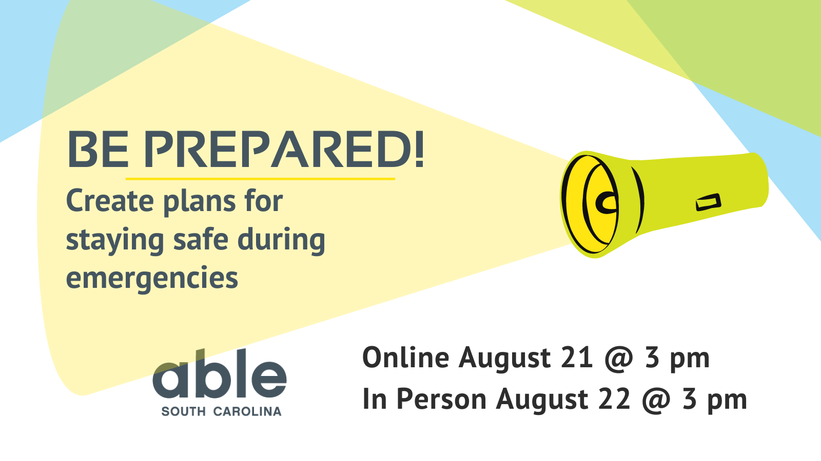 Graphic with white background and gray text reading,' Be prepared! Create plans for staying safe during emergencies. Online August 21 at 3 pm and in person August 22 at 3 pm. Able SC logo at base. Illustration of light green flashlight shining yellow light on text to the right.