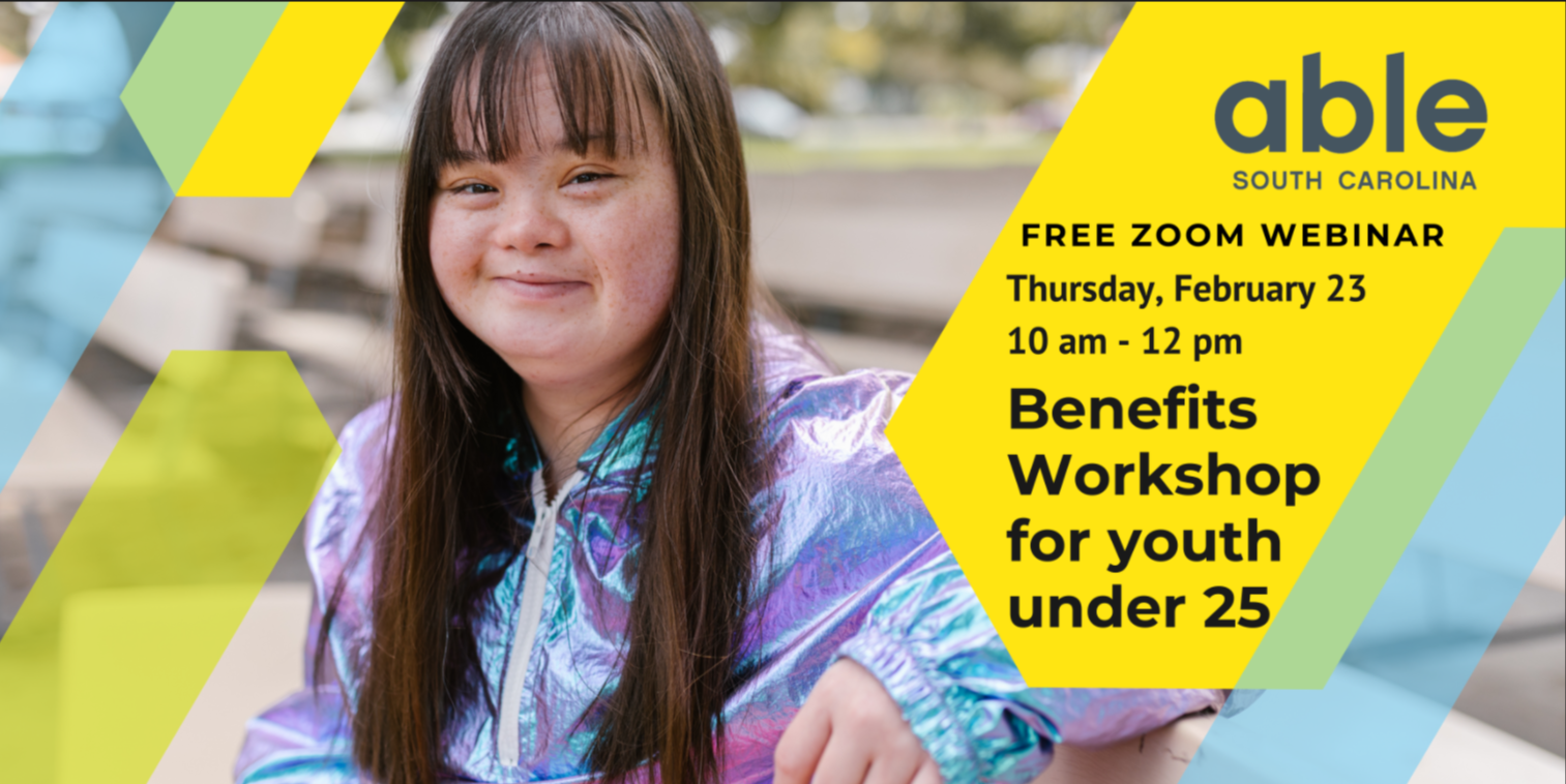 Graphic with black text over yellow abstract shape reading, 'Free zoom webinar Thursday, February 23, 10 am to 12 pm, Benefits Workshop for youth under 25.' Image of a young person of east Asian descent with a developmental disability smiling with a closed mouth, wearing a metallic track jacket, with yellow, green, and blue abstract arrows over the photo. Able SC logo in top right corner.