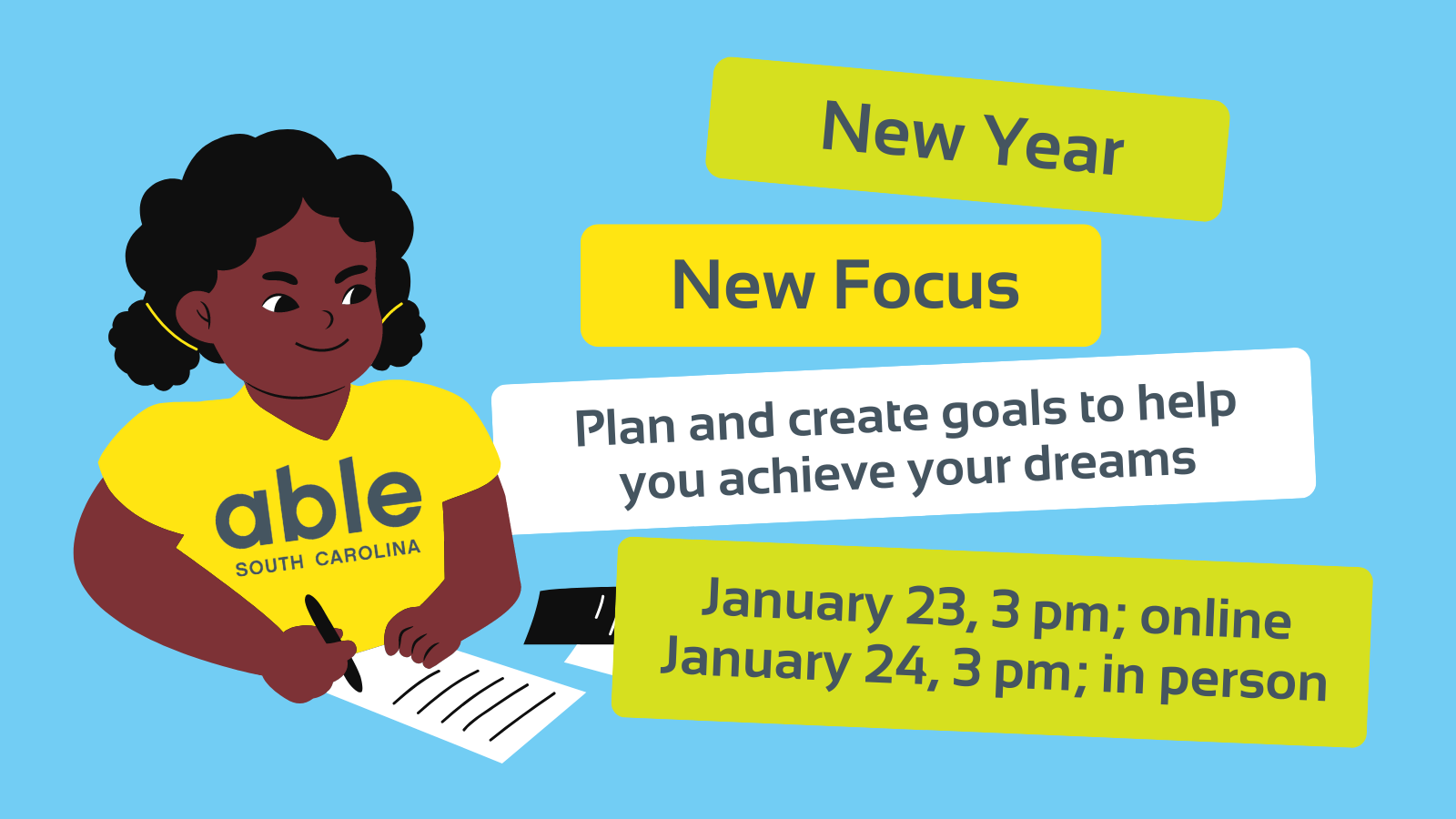 Graphic with light blue background and green, yellow, and white block with gray text that reds, 'New Year, New Focus. Plan and create goals to help you achieve your dreams. January 23, 3 pm online, January 24, 3 pm in person. Illustration of a person with brown skin wearing a shirt with the able logo and writing a list to the left.