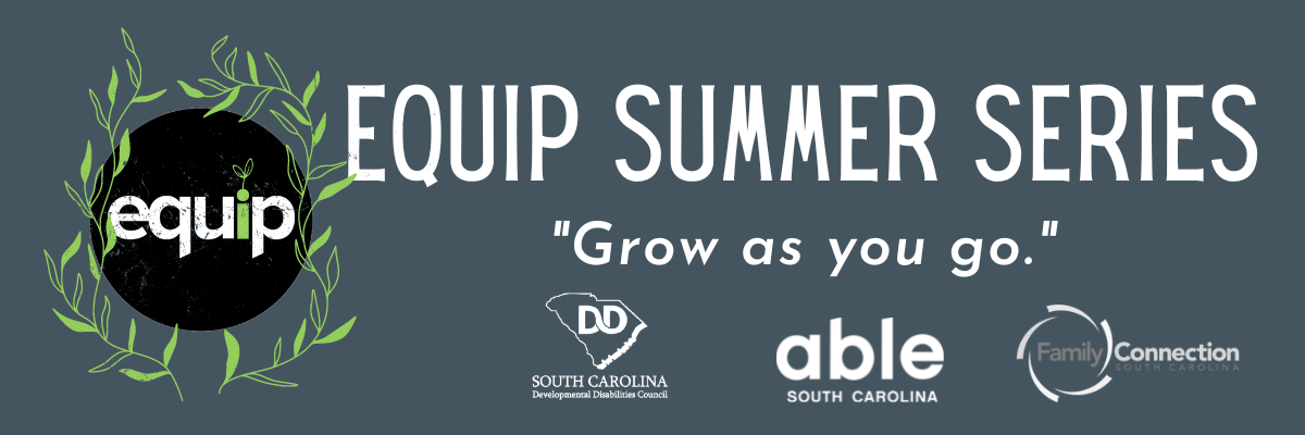 Graphic header with gray background and white text reading, 'Equip Summer Series, grow as you go,' Followed by logos for SCDDC, Able SC, and Family Connection. Features Equip Summer Logo- black circle with word, 'equip' in white, centered, with the i in green with a small plant sprouting from the dot. Logo is framed by green vines with leaves.